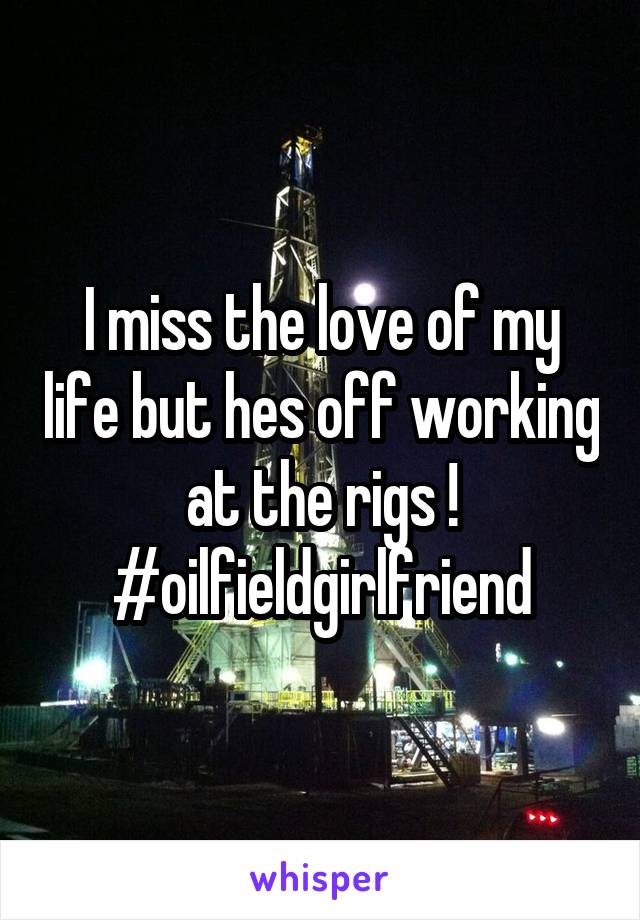 I miss the love of my life but hes off working at the rigs ! #oilfieldgirlfriend