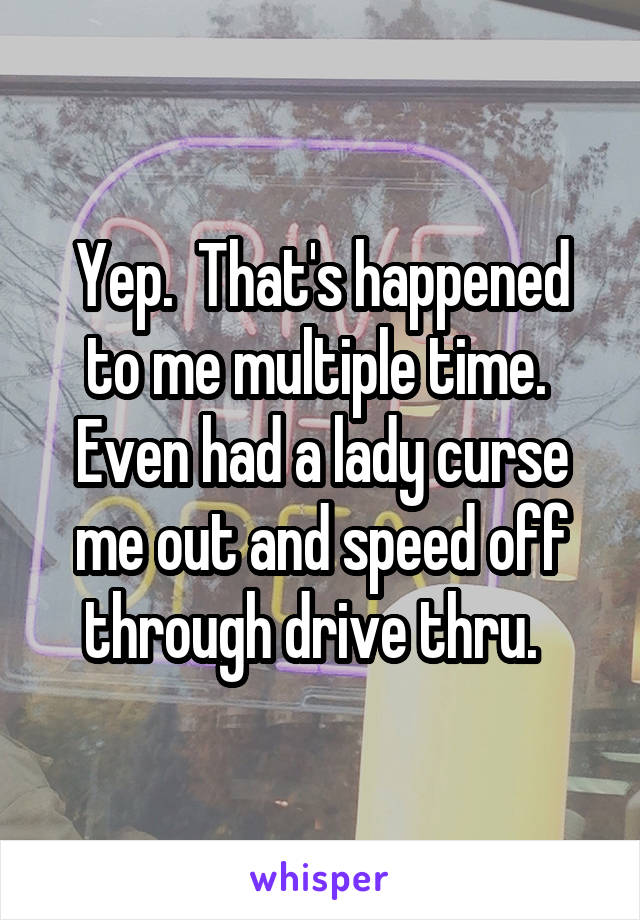 Yep.  That's happened to me multiple time.  Even had a lady curse me out and speed off through drive thru.  