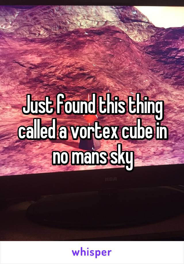 Just found this thing called a vortex cube in no mans sky