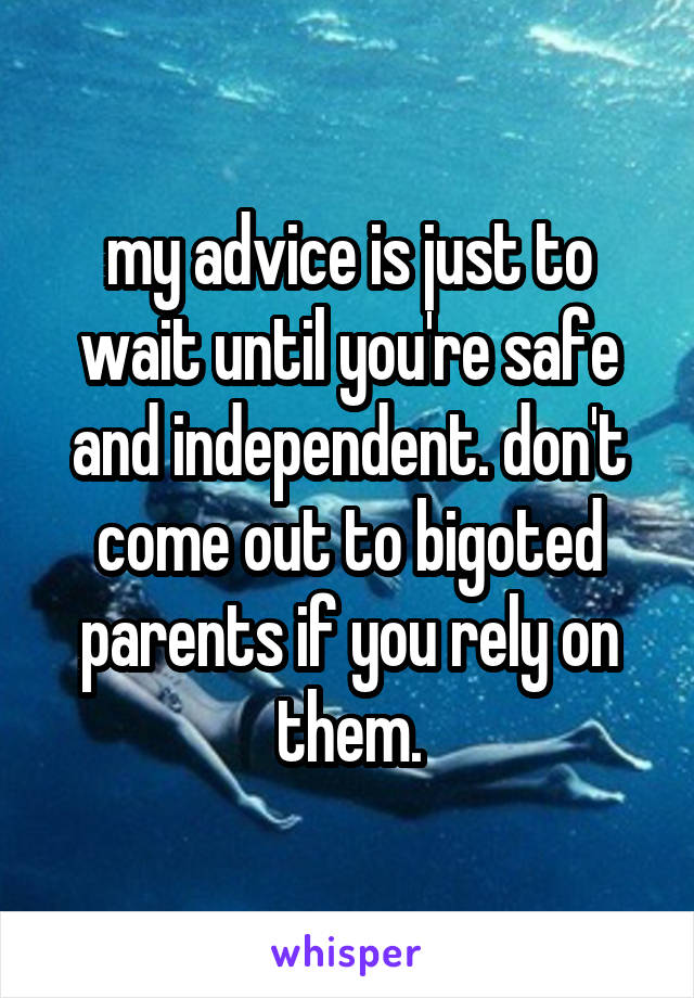 my advice is just to wait until you're safe and independent. don't come out to bigoted parents if you rely on them.