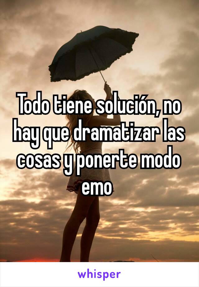 Todo tiene solución, no hay que dramatizar las cosas y ponerte modo emo 