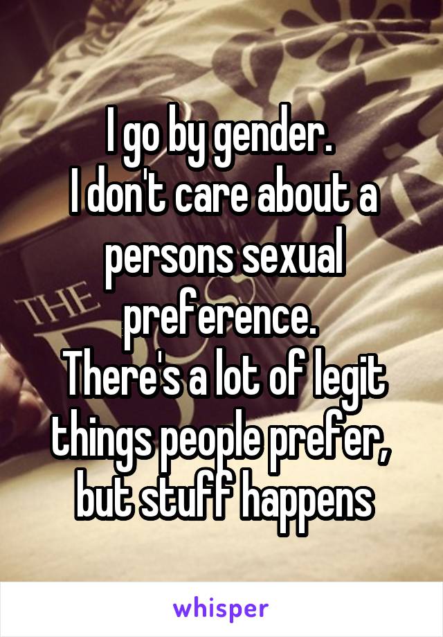 I go by gender. 
I don't care about a persons sexual preference. 
There's a lot of legit things people prefer,  but stuff happens