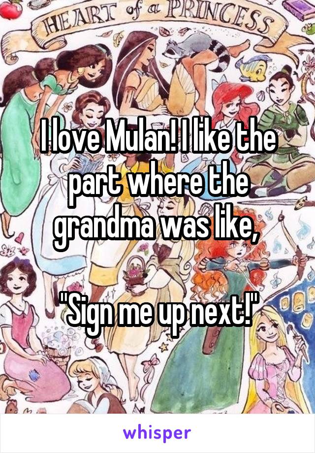 I love Mulan! I like the part where the grandma was like, 

"Sign me up next!"