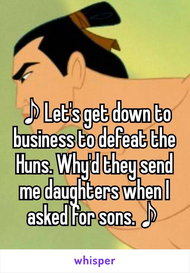 ♪Let's get down to business to defeat the Huns. Why'd they send me daughters when I asked for sons.♪