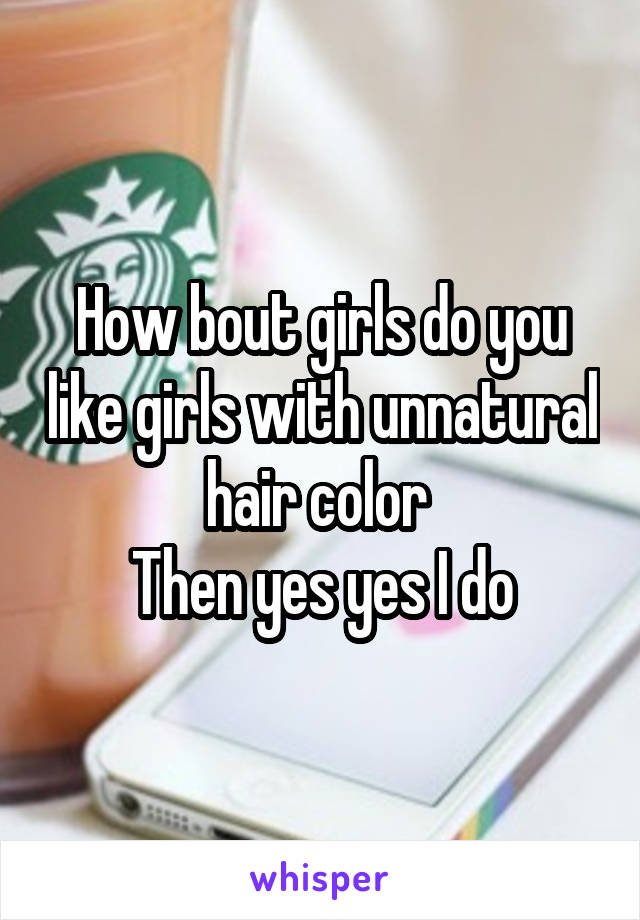 How bout girls do you like girls with unnatural hair color 
Then yes yes I do