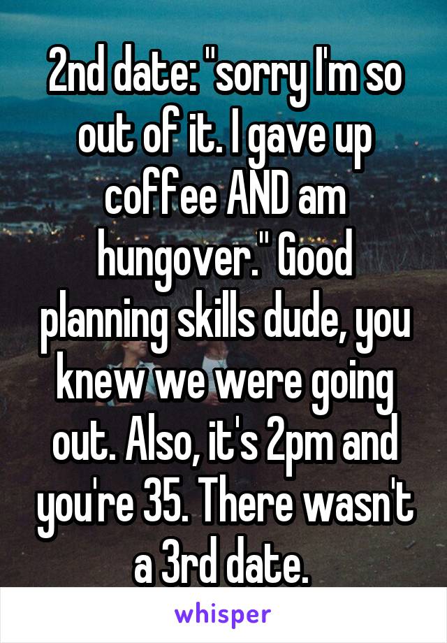 2nd date: "sorry I'm so out of it. I gave up coffee AND am hungover." Good planning skills dude, you knew we were going out. Also, it's 2pm and you're 35. There wasn't a 3rd date. 
