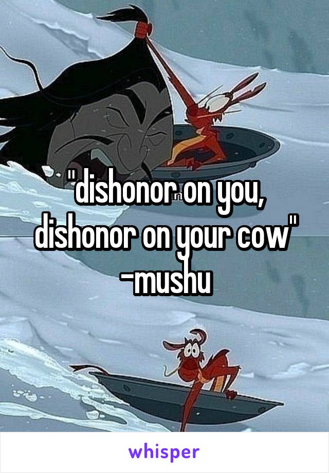 "dishonor on you, dishonor on your cow"
-mushu