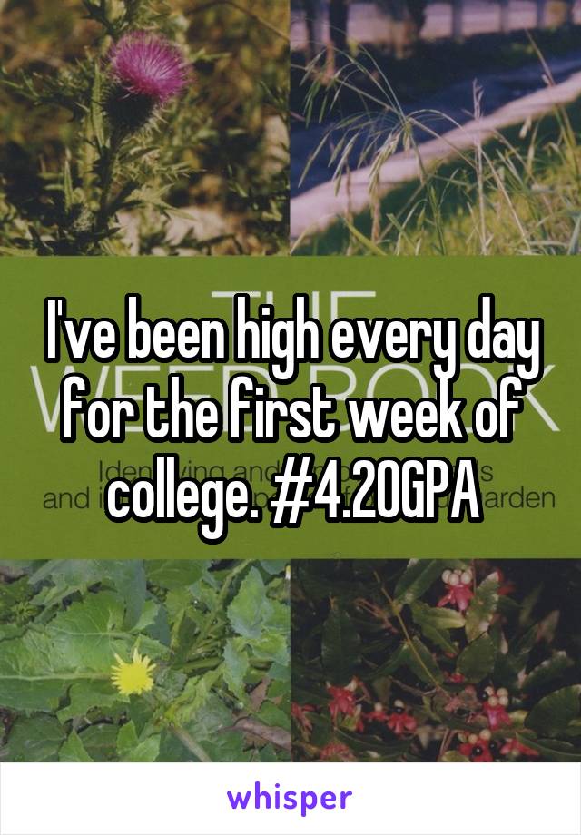 I've been high every day for the first week of college. #4.20GPA