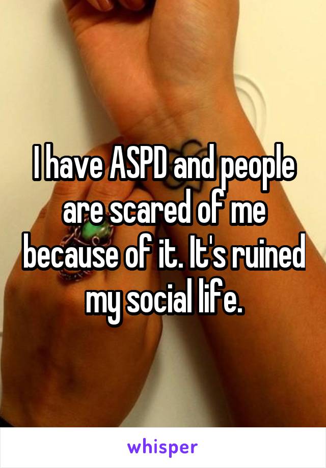 I have ASPD and people are scared of me because of it. It's ruined my social life.