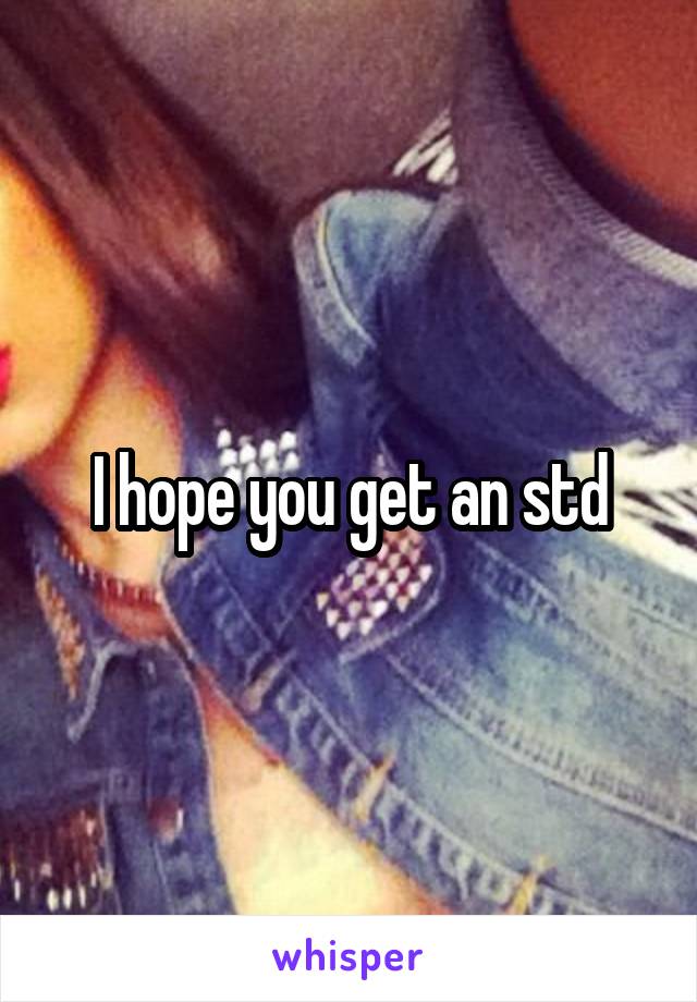 I hope you get an std