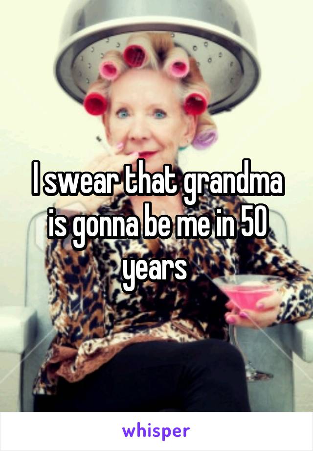 I swear that grandma is gonna be me in 50 years 