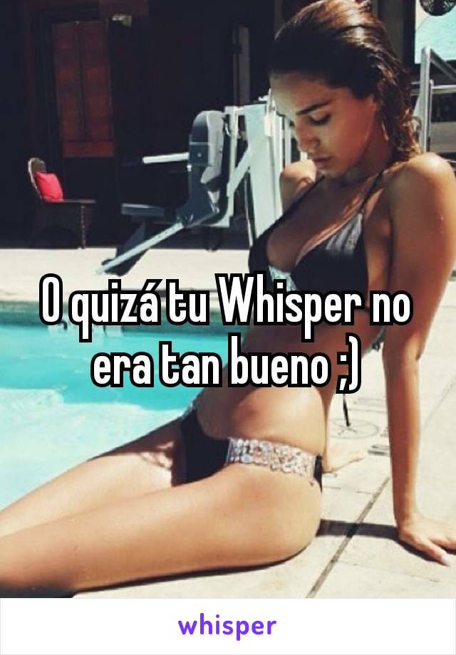 O quizá tu Whisper no era tan bueno ;)