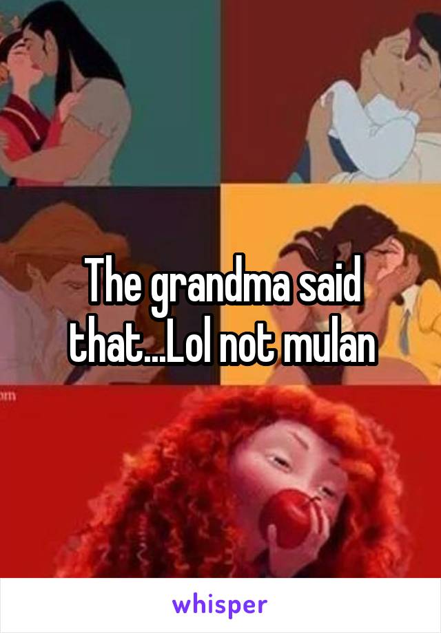 The grandma said that...Lol not mulan