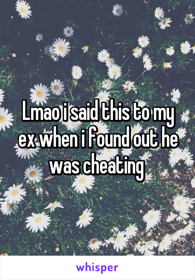 Lmao i said this to my ex when i found out he was cheating 