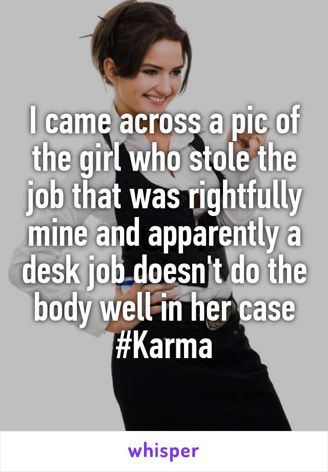 I came across a pic of the girl who stole the job that was rightfully mine and apparently a desk job doesn't do the body well in her case #Karma