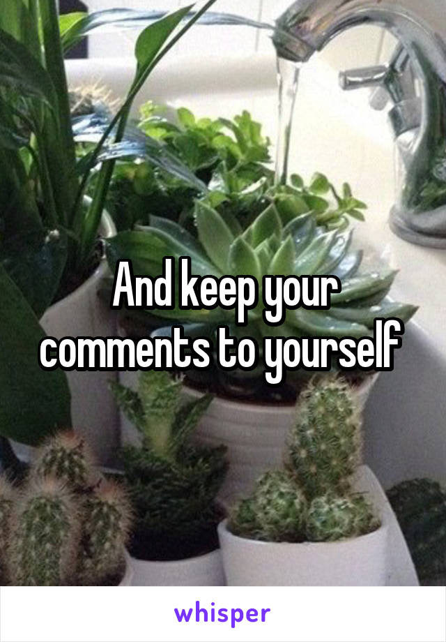 And keep your comments to yourself 