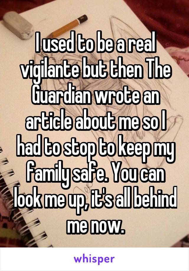 I used to be a real vigilante but then The Guardian wrote an article about me so I had to stop to keep my family safe. You can look me up, it's all behind me now.