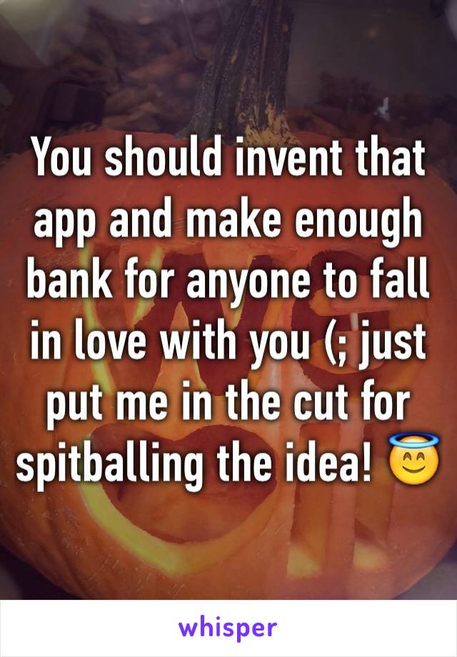 You should invent that app and make enough bank for anyone to fall in love with you (; just put me in the cut for spitballing the idea! 😇