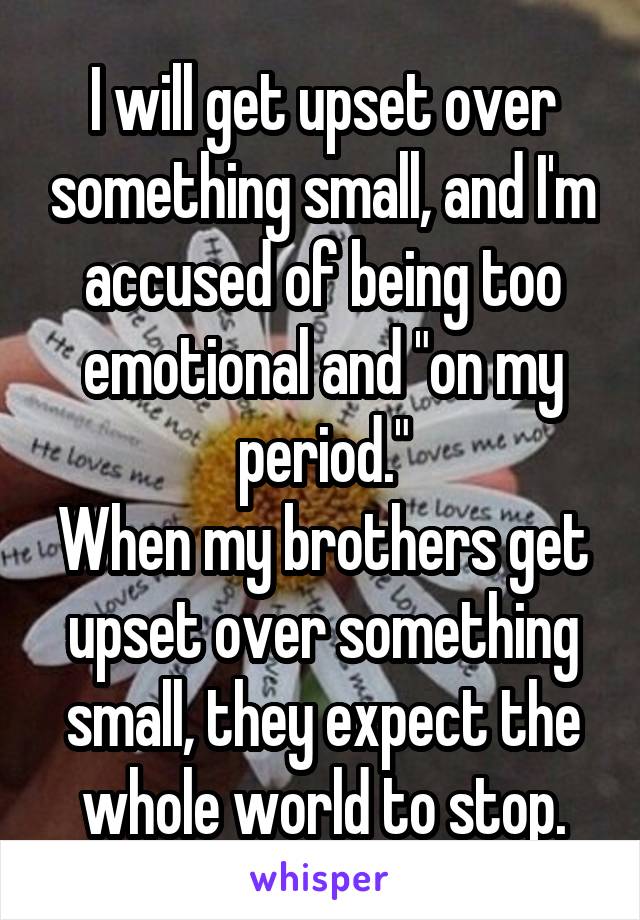 I will get upset over something small, and I'm accused of being too emotional and "on my period."
When my brothers get upset over something small, they expect the whole world to stop.
