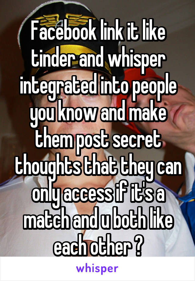 Facebook link it like tinder and whisper integrated into people you know and make them post secret thoughts that they can only access if it's a match and u both like each other ?