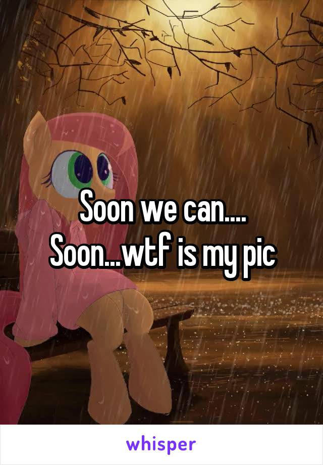 Soon we can.... Soon...wtf is my pic
