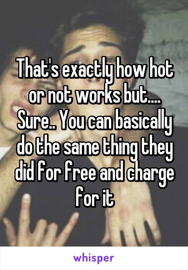 That's exactly how hot or not works but.... Sure.. You can basically do the same thing they did for free and charge for it