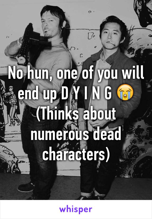 No hun, one of you will
end up D Y I N G 😭 (Thinks about numerous dead characters)