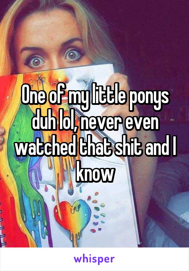 One of my little ponys duh lol, never even watched that shit and I know