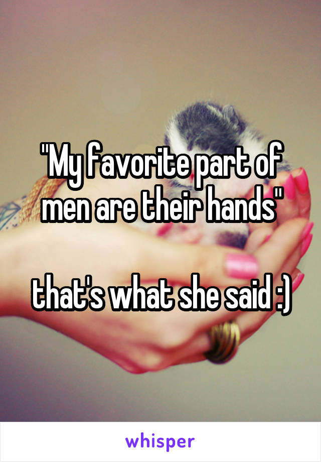 "My favorite part of men are their hands"

that's what she said :)