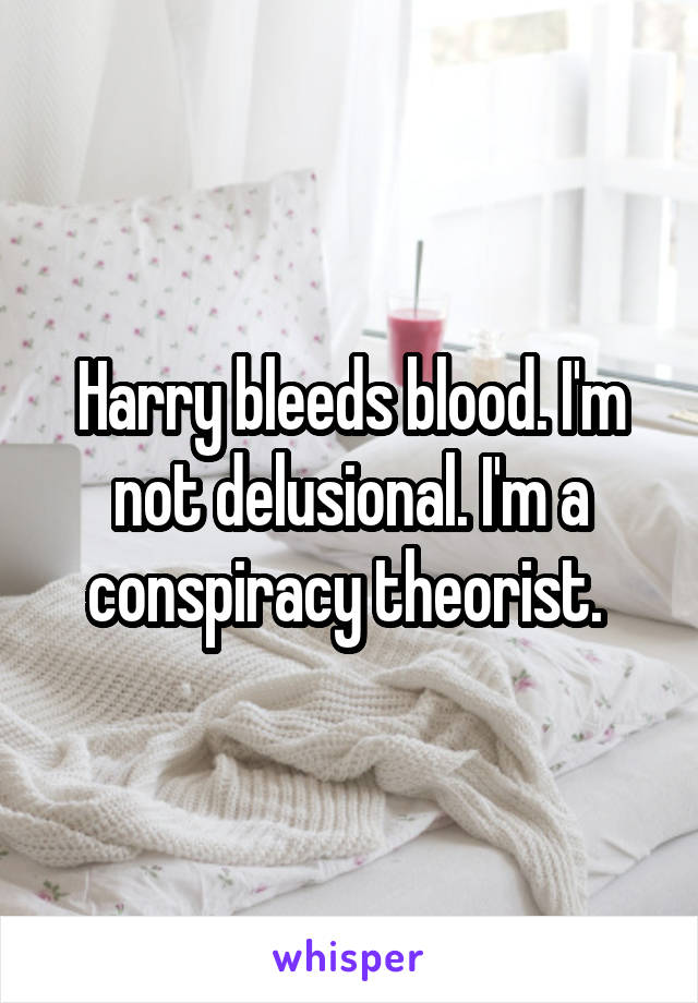 Harry bleeds blood. I'm not delusional. I'm a conspiracy theorist. 