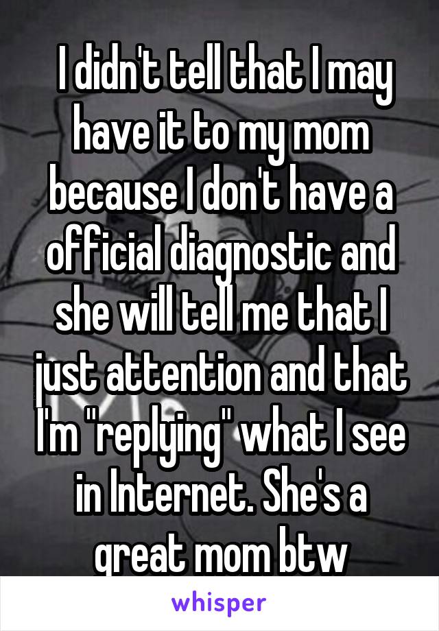  I didn't tell that I may have it to my mom because I don't have a official diagnostic and she will tell me that I just attention and that I'm "replying" what I see in Internet. She's a great mom btw