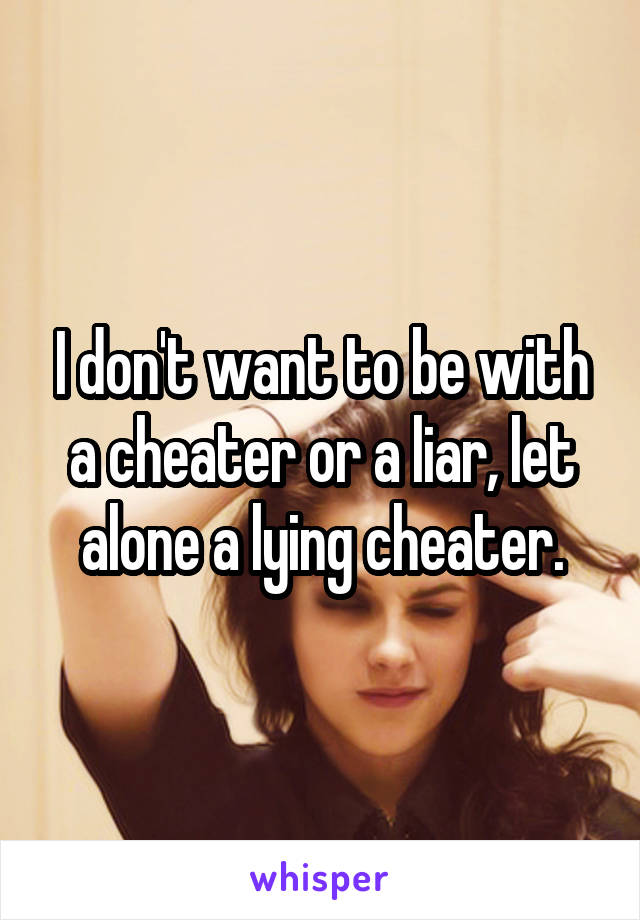 I don't want to be with a cheater or a liar, let alone a lying cheater.