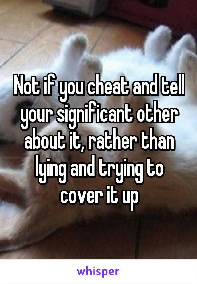 Not if you cheat and tell your significant other about it, rather than lying and trying to cover it up