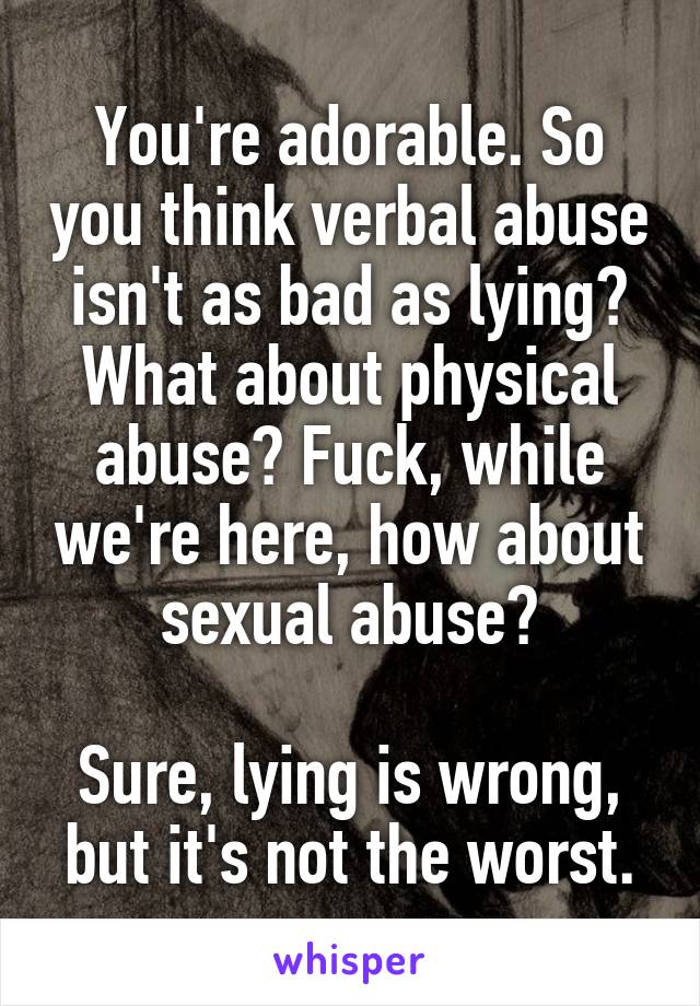 You're adorable. So you think verbal abuse isn't as bad as lying? What about physical abuse? Fuck, while we're here, how about sexual abuse?

Sure, lying is wrong, but it's not the worst.