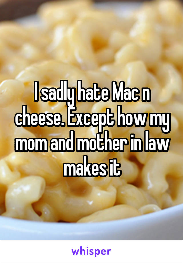 I sadly hate Mac n cheese. Except how my mom and mother in law makes it