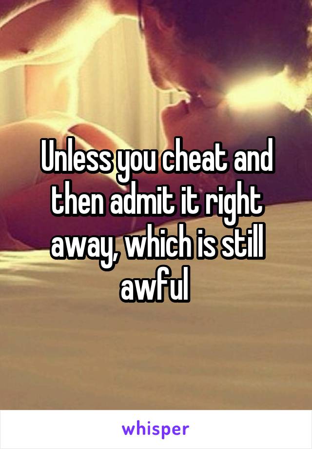 Unless you cheat and then admit it right away, which is still awful 