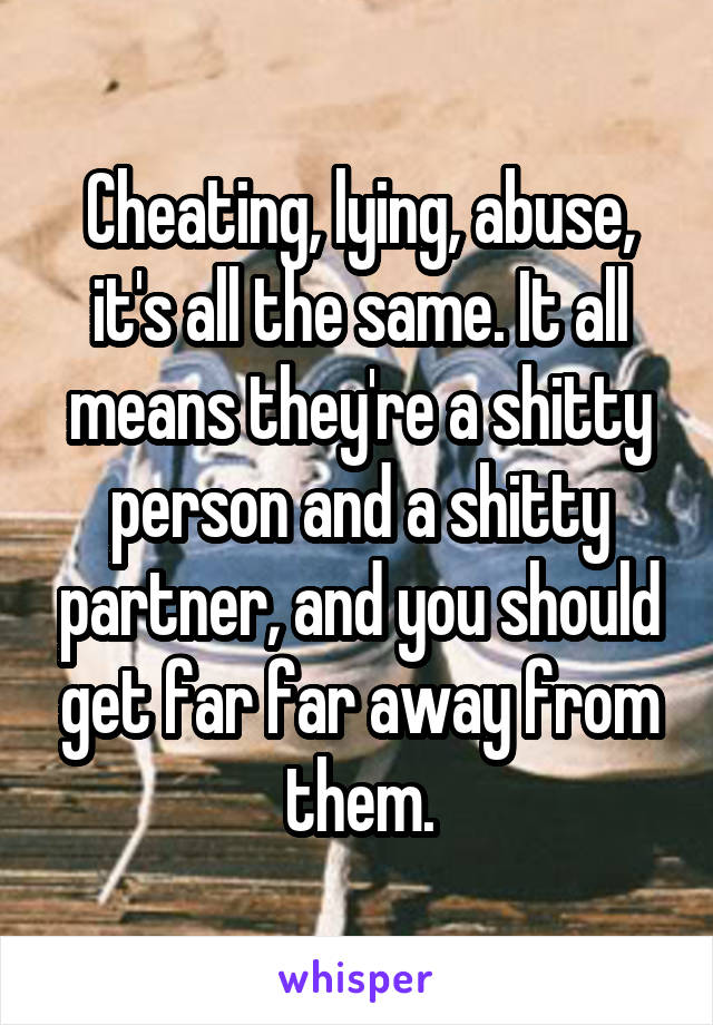 Cheating, lying, abuse, it's all the same. It all means they're a shitty person and a shitty partner, and you should get far far away from them.