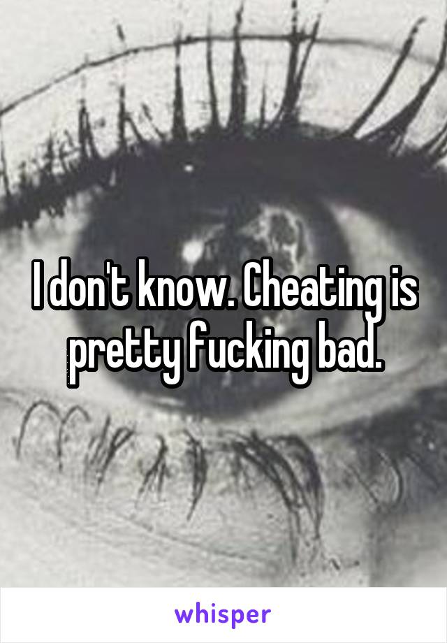 I don't know. Cheating is pretty fucking bad.