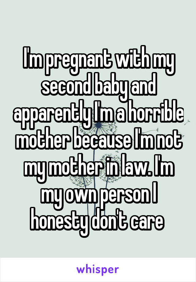 I'm pregnant with my second baby and apparently I'm a horrible mother because I'm not my mother in law. I'm my own person I honesty don't care 