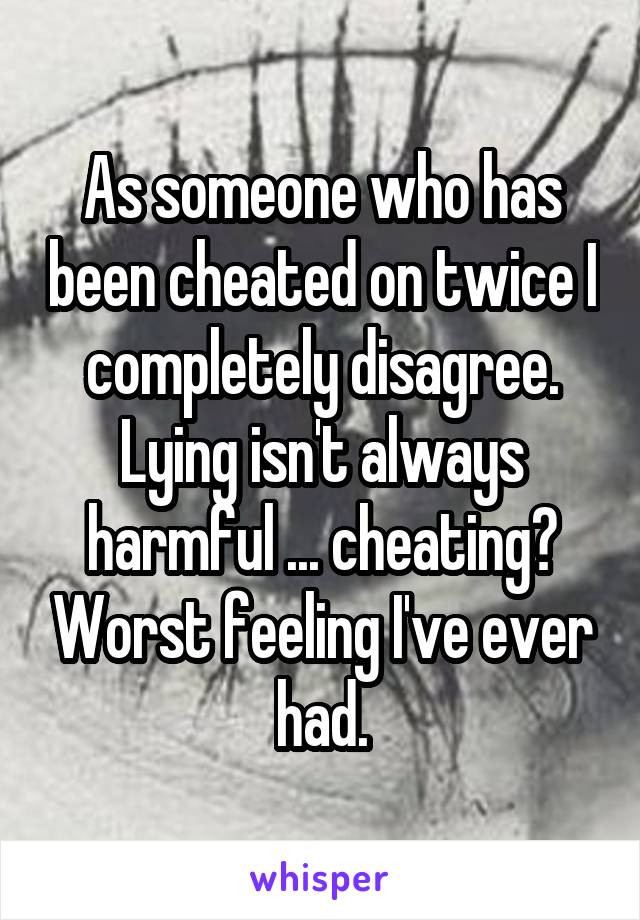 As someone who has been cheated on twice I completely disagree. Lying isn't always harmful ... cheating? Worst feeling I've ever had.