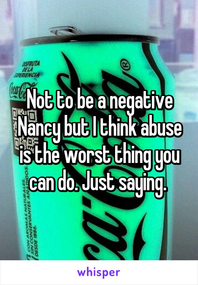 Not to be a negative Nancy but I think abuse is the worst thing you can do. Just saying. 