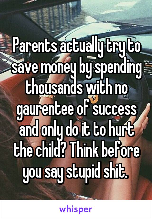 Parents actually try to save money by spending thousands with no gaurentee of success and only do it to hurt the child? Think before you say stupid shit. 