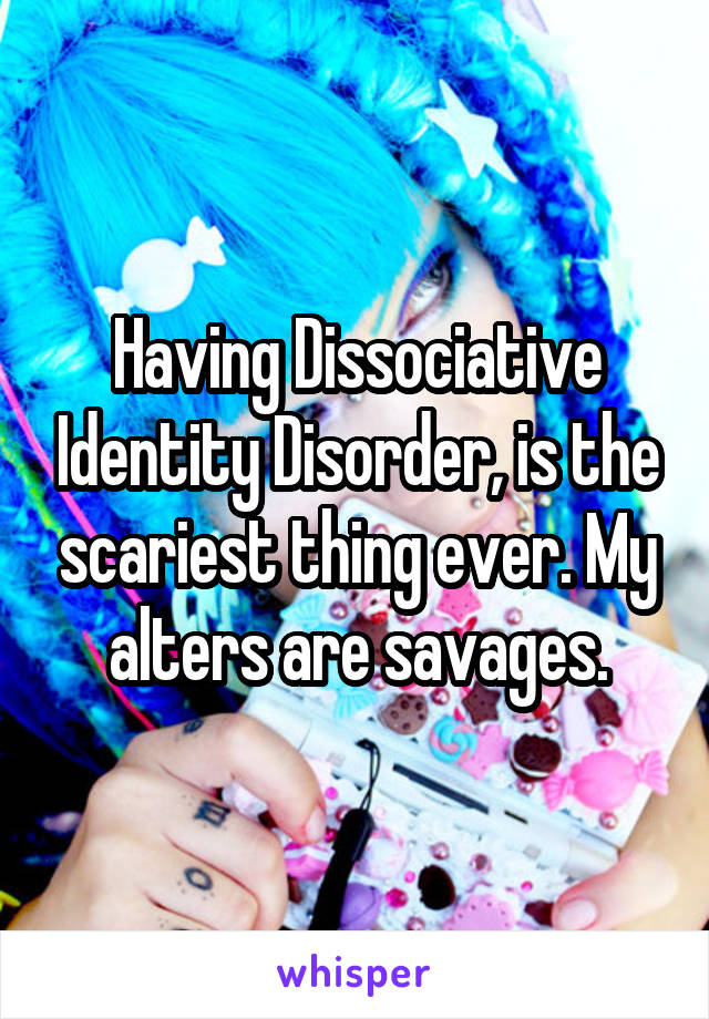Having Dissociative Identity Disorder, is the scariest thing ever. My alters are savages.
