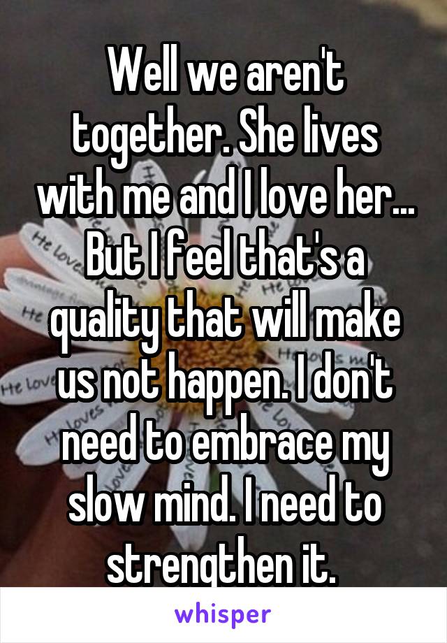 Well we aren't together. She lives with me and I love her... But I feel that's a quality that will make us not happen. I don't need to embrace my slow mind. I need to strengthen it. 