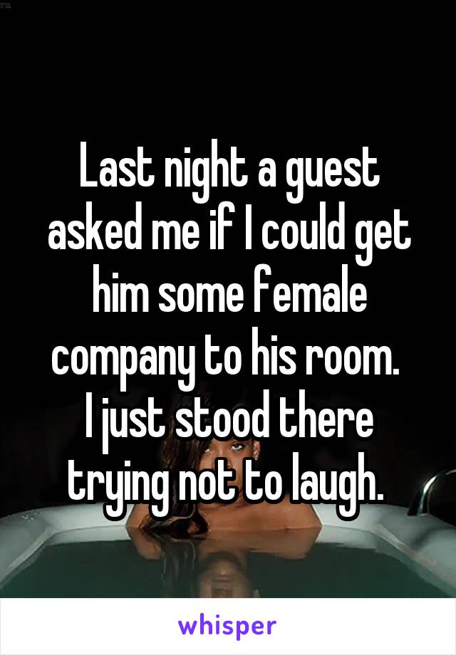 Last night a guest asked me if I could get him some female company to his room. 
I just stood there trying not to laugh. 