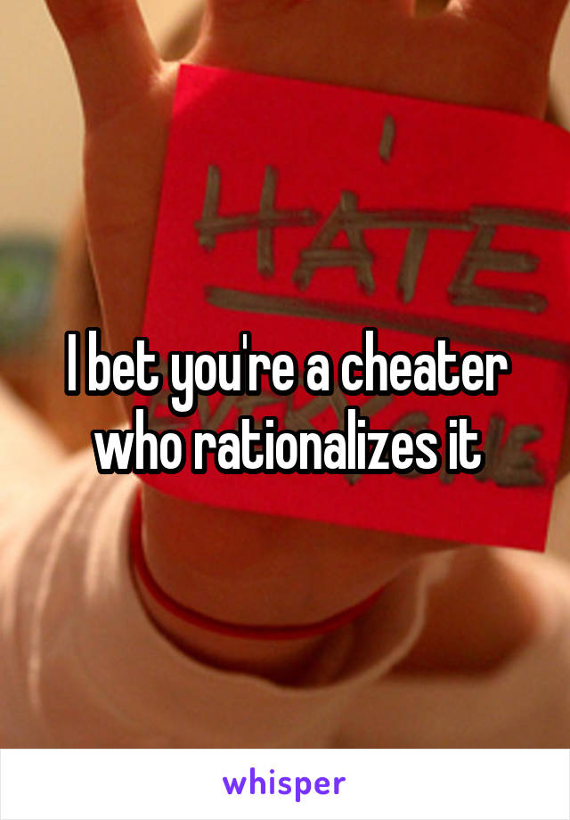 I bet you're a cheater who rationalizes it