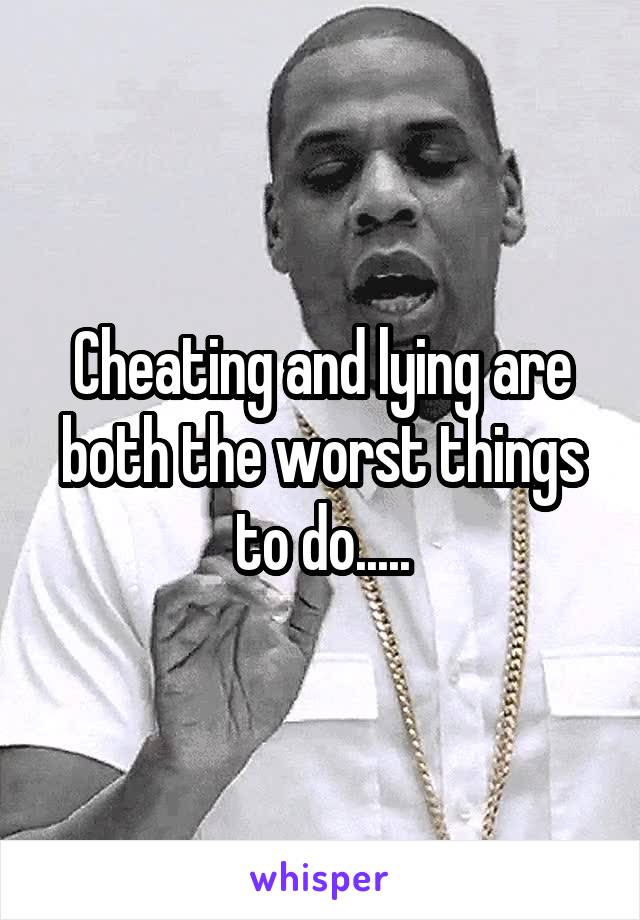 Cheating and lying are both the worst things to do.....