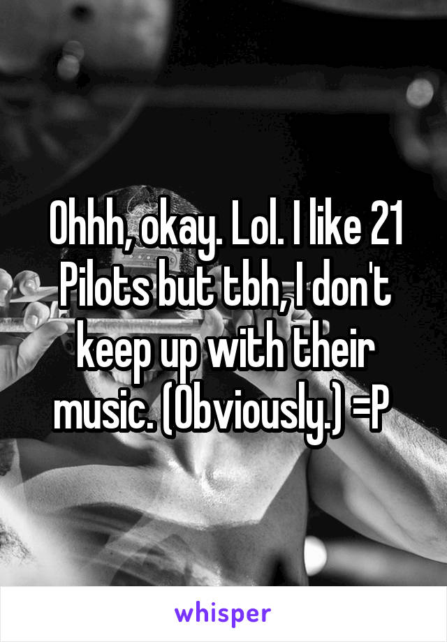 Ohhh, okay. Lol. I like 21 Pilots but tbh, I don't keep up with their music. (Obviously.) =P 