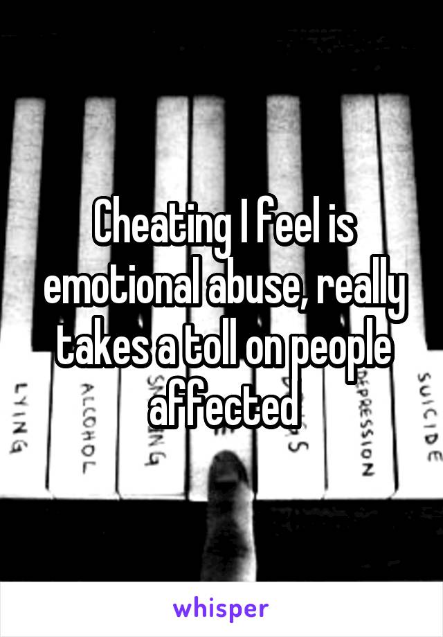 Cheating I feel is emotional abuse, really takes a toll on people affected