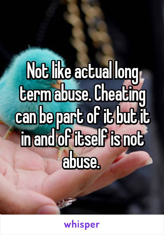 Not like actual long term abuse. Cheating can be part of it but it in and of itself is not abuse. 